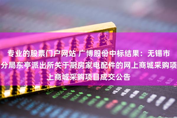 专业的股票门户网站 广博股份中标结果：无锡市公安局锡山分局东亭派出所关于厨房家电配件的网上商城采购项目成交公告