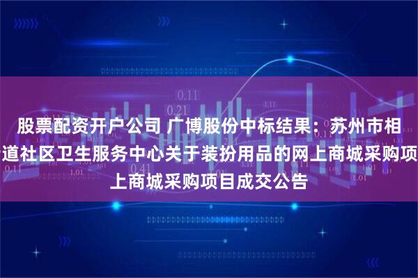 股票配资开户公司 广博股份中标结果：苏州市相城区澄阳街道社区卫生服务中心关于装扮用品的网上商城采购项目成交公告