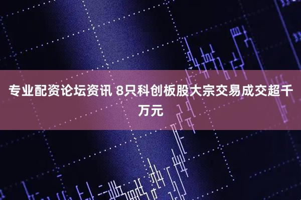 专业配资论坛资讯 8只科创板股大宗交易成交超千万元