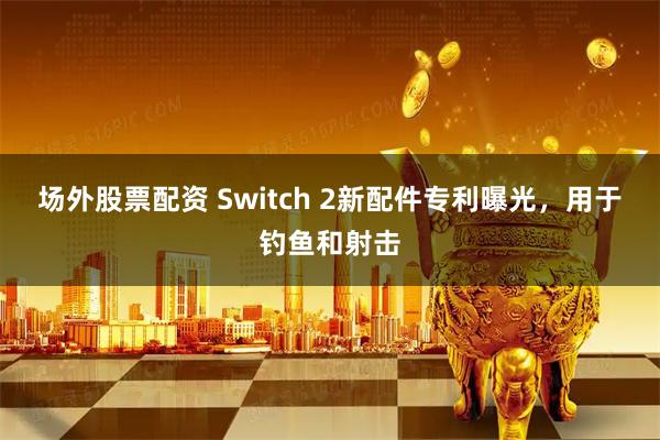 场外股票配资 Switch 2新配件专利曝光，用于钓鱼和射击