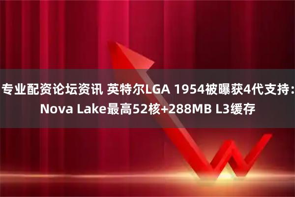 专业配资论坛资讯 英特尔LGA 1954被曝获4代支持：Nova Lake最高52核+288MB L3缓存