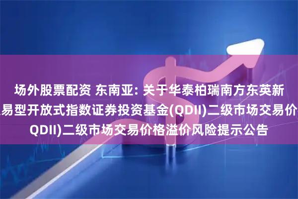 场外股票配资 东南亚: 关于华泰柏瑞南方东英新交所泛东南亚科技交易型开放式指数证券投资基金(QDII)二级市场交易价格溢价风险提示公告