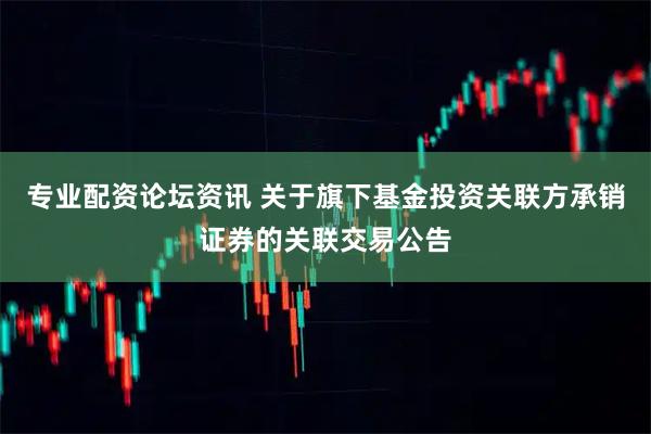 专业配资论坛资讯 关于旗下基金投资关联方承销证券的关联交易公告