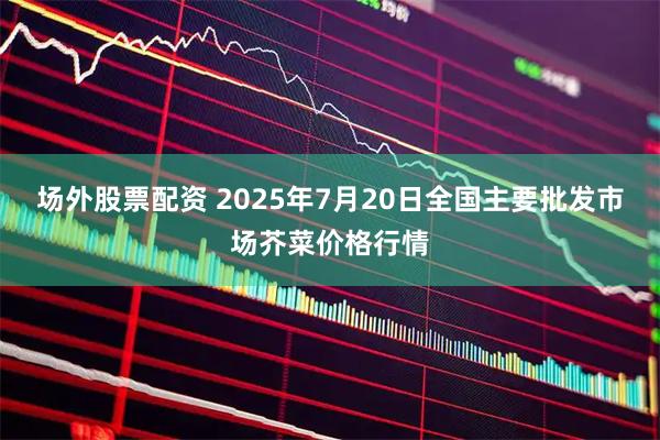 场外股票配资 2025年7月20日全国主要批发市场芥菜价格行情