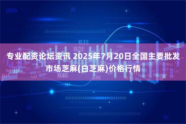 专业配资论坛资讯 2025年7月20日全国主要批发市场芝麻(白芝麻)价格行情