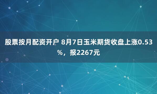 股票按月配资开户 8月7日玉米期货收盘上涨0.53%，报2267元