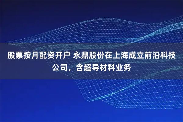 股票按月配资开户 永鼎股份在上海成立前沿科技公司，含超导材料业务