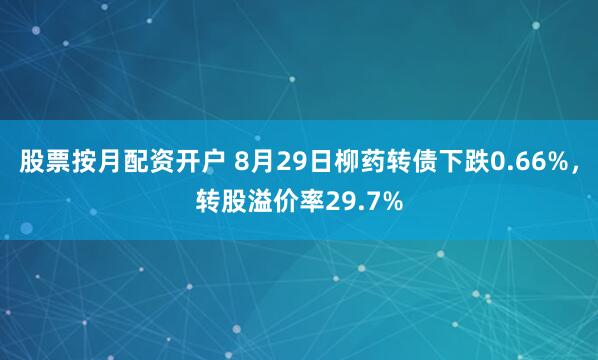 股票按月配资开户 8月29日柳药转债下跌0.66%，转股溢价率29.7%