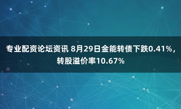 专业配资论坛资讯 8月29日金能转债下跌0.41%，转股溢价率10.67%