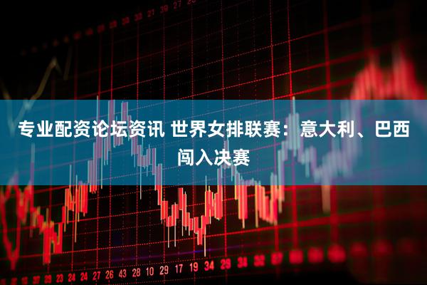 专业配资论坛资讯 世界女排联赛：意大利、巴西闯入决赛