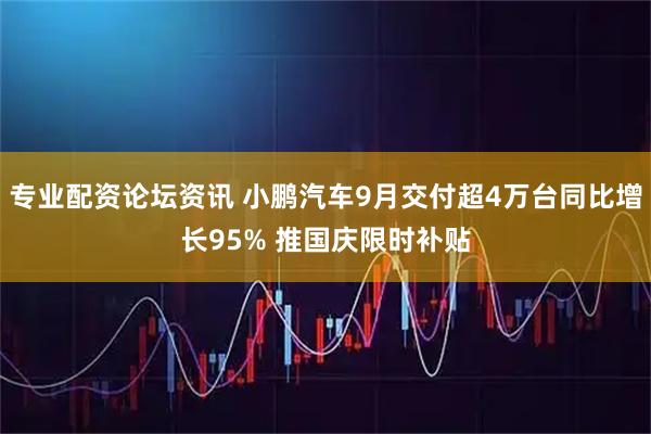 专业配资论坛资讯 小鹏汽车9月交付超4万台同比增长95% 推国庆限时补贴