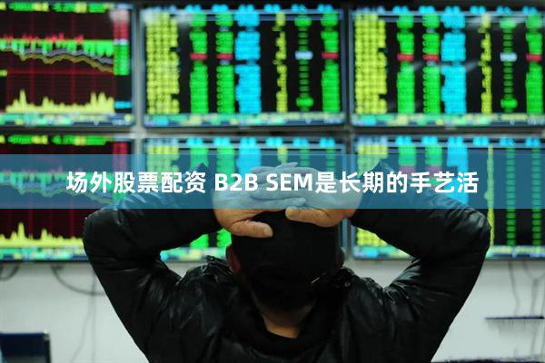 场外股票配资 B2B SEM是长期的手艺活