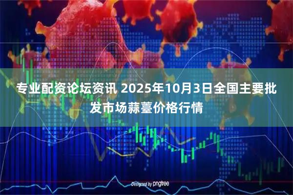 专业配资论坛资讯 2025年10月3日全国主要批发市场蒜薹价格行情