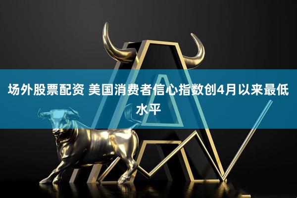 场外股票配资 美国消费者信心指数创4月以来最低水平