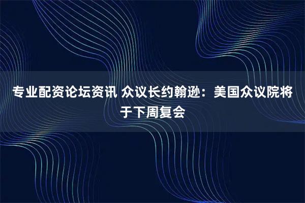 专业配资论坛资讯 众议长约翰逊：美国众议院将于下周复会