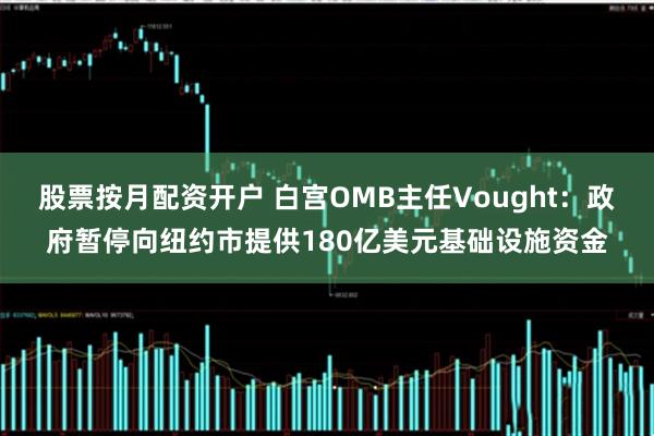 股票按月配资开户 白宫OMB主任Vought：政府暂停向纽约市提供180亿美元基础设施资金