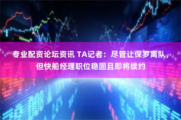 专业配资论坛资讯 TA记者：尽管让保罗离队，但快船经理职位稳固且即将续约