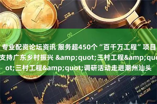 专业配资论坛资讯 服务超450个“百千万工程”项目，中国平安四向发力支持广东乡村振兴 "三村工程"调研活动走进潮州汕头