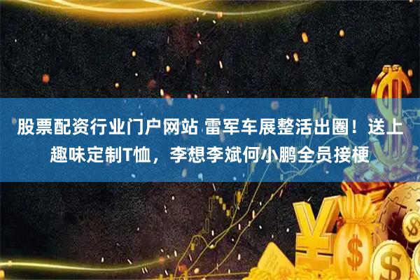 股票配资行业门户网站 雷军车展整活出圈！送上趣味定制T恤，李想李斌何小鹏全员接梗