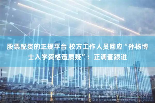 股票配资的正规平台 校方工作人员回应“孙杨博士入学资格遭质疑”：正调查跟进