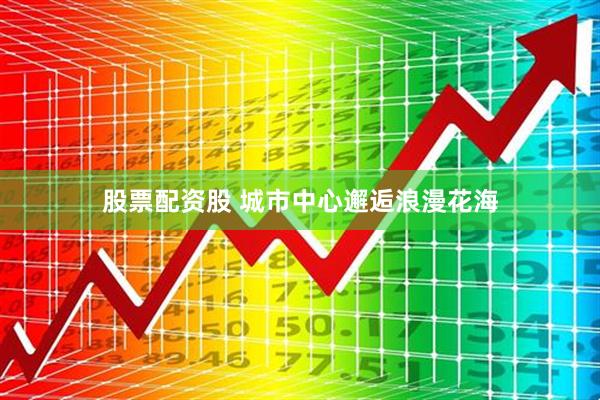 股票配资股 城市中心邂逅浪漫花海