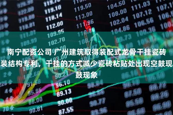 南宁配资公司 广州建筑取得装配式龙骨干挂瓷砖安装结构专利，干挂的方式减少瓷砖粘贴处出现空鼓现象