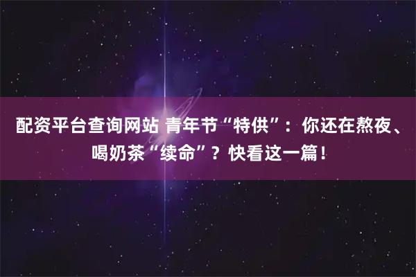 配资平台查询网站 青年节“特供”：你还在熬夜、喝奶茶“续命”？快看这一篇！
