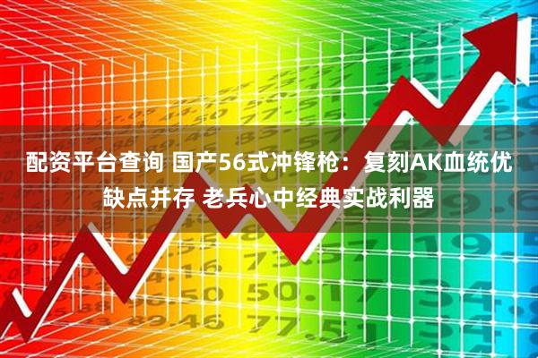 配资平台查询 国产56式冲锋枪：复刻AK血统优缺点并存 老兵心中经典实战利器