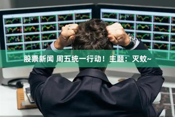 股票新闻 周五统一行动!主题:灭蚊~