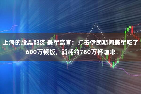 上海的股票配资 美军高官：打击伊朗期间美军吃了600万顿饭，消耗约760万杯咖啡