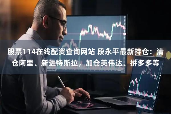 股票114在线配资查询网站 段永平最新持仓：清仓阿里、新进特斯拉，加仓英伟达、拼多多等